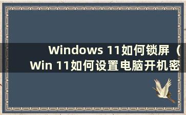 Windows 11如何锁屏（Win 11如何设置电脑开机密码和锁屏密码）
